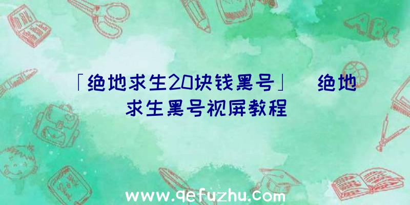 「绝地求生20块钱黑号」|绝地求生黑号视屏教程